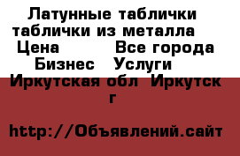 Латунные таблички: таблички из металла.  › Цена ­ 700 - Все города Бизнес » Услуги   . Иркутская обл.,Иркутск г.
